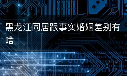 黑龙江同居跟事实婚姻差别有啥