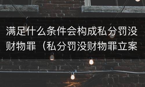 满足什么条件会构成私分罚没财物罪（私分罚没财物罪立案标准）