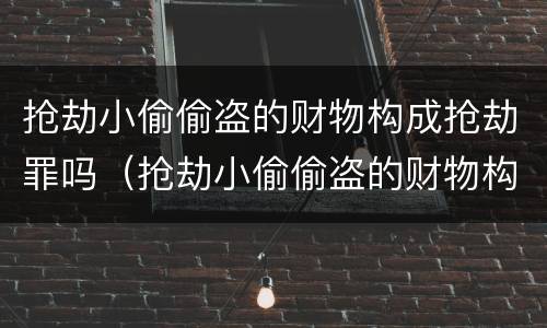 抢劫小偷偷盗的财物构成抢劫罪吗（抢劫小偷偷盗的财物构成抢劫罪吗判几年）