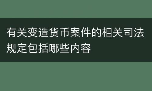 有关变造货币案件的相关司法规定包括哪些内容