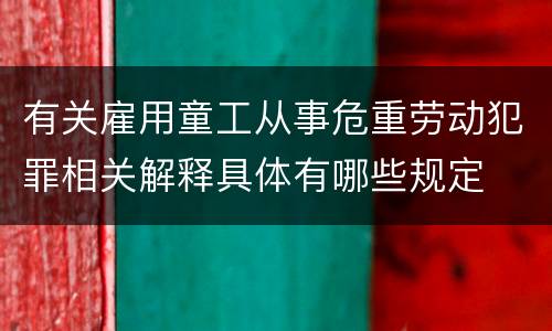 有关雇用童工从事危重劳动犯罪相关解释具体有哪些规定