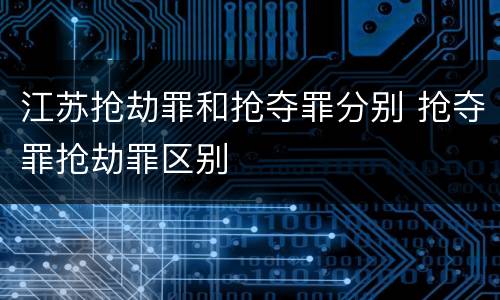 江苏抢劫罪和抢夺罪分别 抢夺罪抢劫罪区别