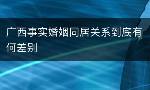 广西事实婚姻同居关系到底有何差别