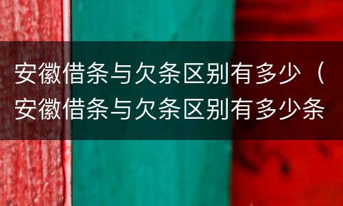 安徽借条与欠条区别有多少（安徽借条与欠条区别有多少条）