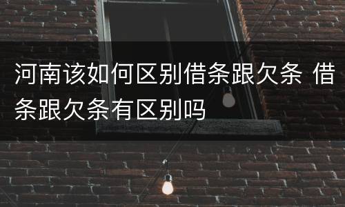 河南该如何区别借条跟欠条 借条跟欠条有区别吗