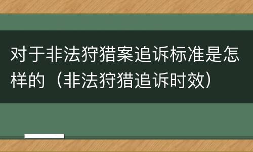 对于非法狩猎案追诉标准是怎样的（非法狩猎追诉时效）