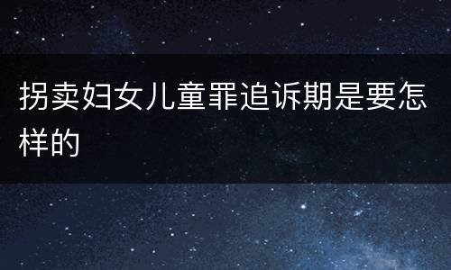 拐卖妇女儿童罪追诉期是要怎样的