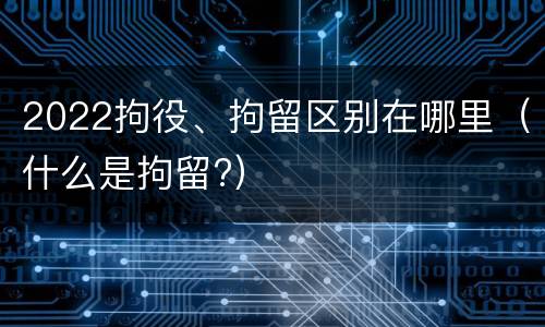 2022拘役、拘留区别在哪里（什么是拘留?）