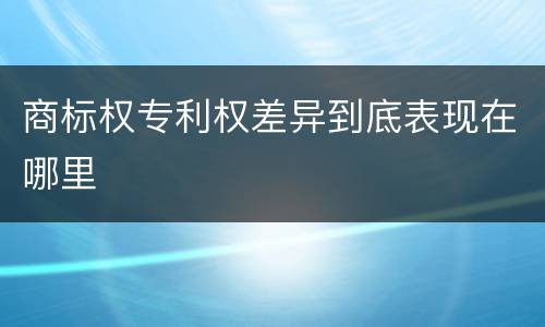 商标权专利权差异到底表现在哪里