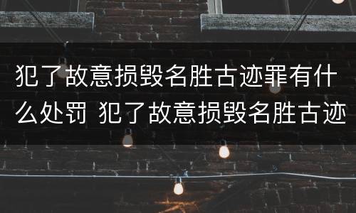 犯了故意损毁名胜古迹罪有什么处罚 犯了故意损毁名胜古迹罪有什么处罚标准