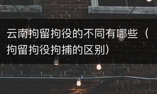 云南拘留拘役的不同有哪些（拘留拘役拘捕的区别）