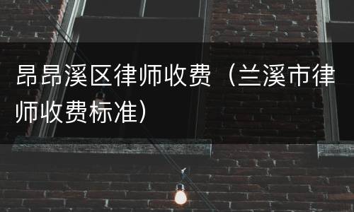 昂昂溪区律师收费（兰溪市律师收费标准）