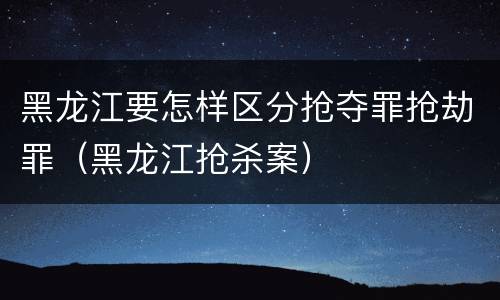 黑龙江要怎样区分抢夺罪抢劫罪（黑龙江抢杀案）