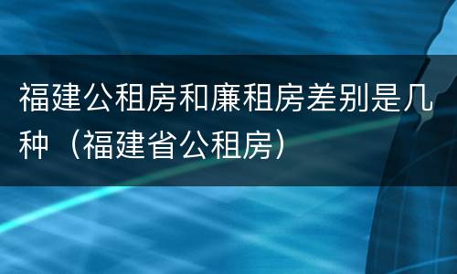 福建公租房和廉租房差别是几种（福建省公租房）