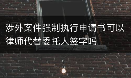 涉外案件强制执行申请书可以律师代替委托人签字吗