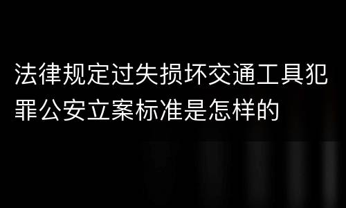法律规定过失损坏交通工具犯罪公安立案标准是怎样的