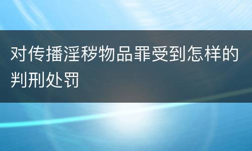 对传播淫秽物品罪受到怎样的判刑处罚