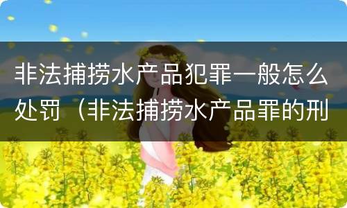 非法捕捞水产品犯罪一般怎么处罚（非法捕捞水产品罪的刑法处罚）