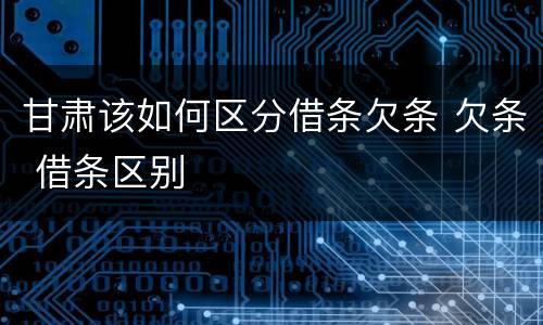 甘肃该如何区分借条欠条 欠条 借条区别