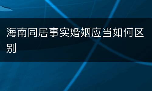 海南同居事实婚姻应当如何区别