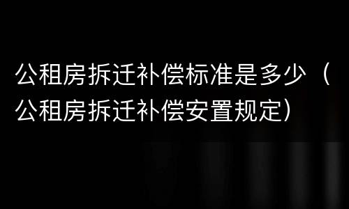 公租房拆迁补偿标准是多少（公租房拆迁补偿安置规定）