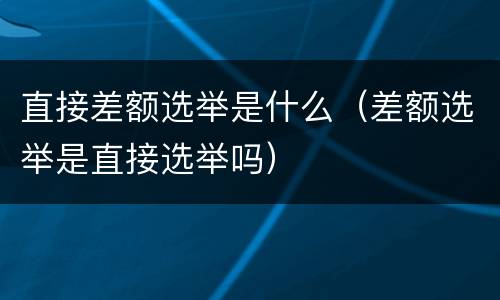 直接差额选举是什么（差额选举是直接选举吗）
