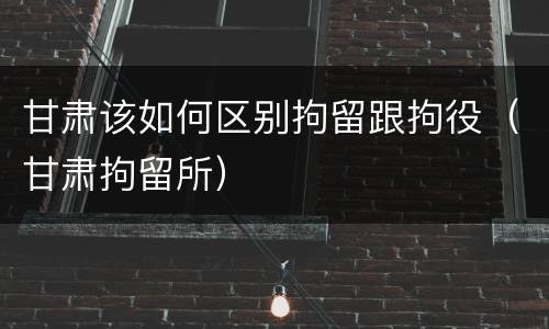 甘肃该如何区别拘留跟拘役（甘肃拘留所）