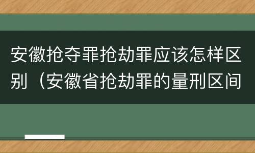 安徽抢夺罪抢劫罪应该怎样区别（安徽省抢劫罪的量刑区间和量刑情节）