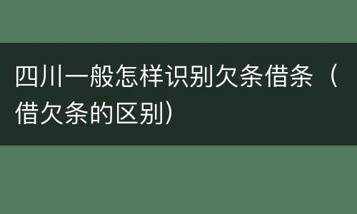 四川一般怎样识别欠条借条（借欠条的区别）