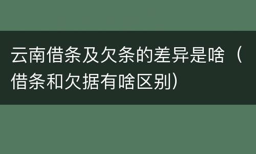 云南借条及欠条的差异是啥（借条和欠据有啥区别）
