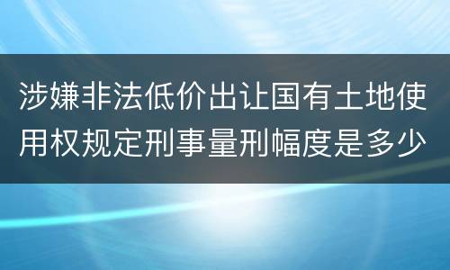 涉嫌非法低价出让国有土地使用权规定刑事量刑幅度是多少