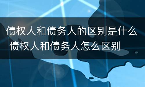 债权人和债务人的区别是什么 债权人和债务人怎么区别