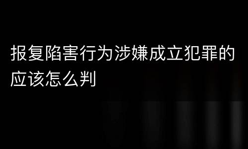 报复陷害行为涉嫌成立犯罪的应该怎么判
