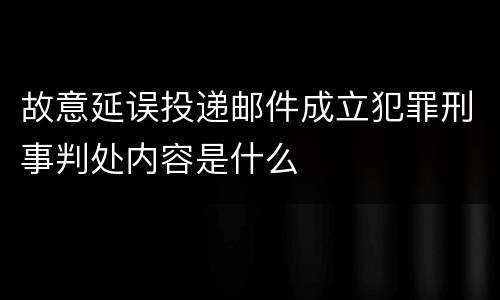 故意延误投递邮件成立犯罪刑事判处内容是什么