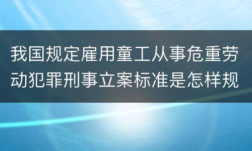 我国规定雇用童工从事危重劳动犯罪刑事立案标准是怎样规定