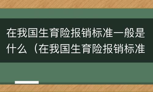 在我国生育险报销标准一般是什么（在我国生育险报销标准一般是什么样的）