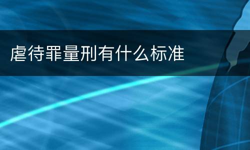 虐待罪量刑有什么标准