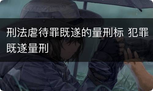 刑法虐待罪既遂的量刑标 犯罪既遂量刑