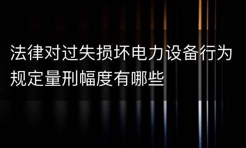 法律对过失损坏电力设备行为规定量刑幅度有哪些
