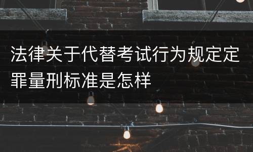 法律关于代替考试行为规定定罪量刑标准是怎样