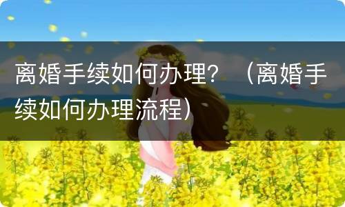 离婚手续如何办理？（离婚手续如何办理流程）