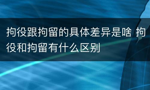 拘役跟拘留的具体差异是啥 拘役和拘留有什么区别