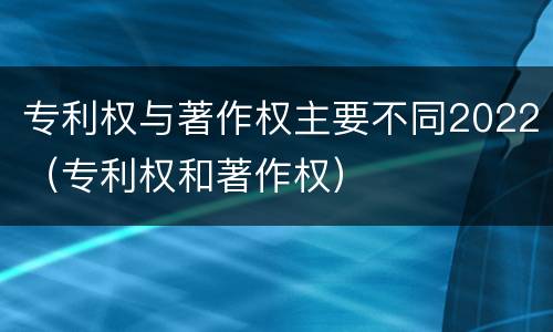 专利权与著作权主要不同2022（专利权和著作权）
