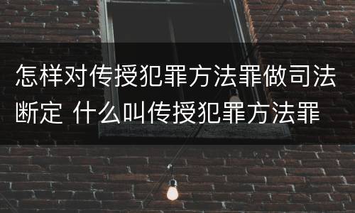 怎样对传授犯罪方法罪做司法断定 什么叫传授犯罪方法罪
