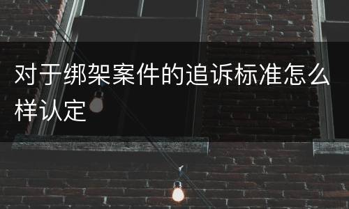 对于绑架案件的追诉标准怎么样认定