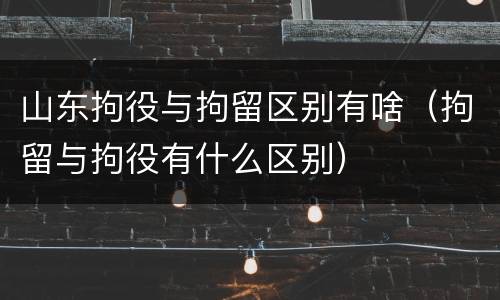 山东拘役与拘留区别有啥（拘留与拘役有什么区别）