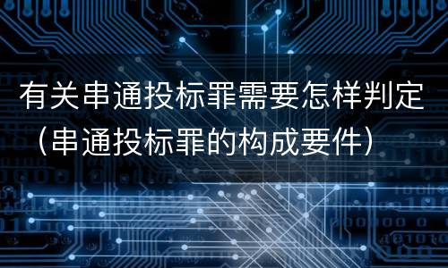 有关串通投标罪需要怎样判定（串通投标罪的构成要件）