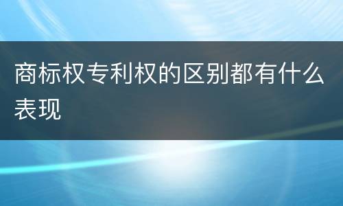 商标权专利权的区别都有什么表现
