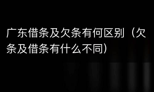 广东借条及欠条有何区别（欠条及借条有什么不同）
