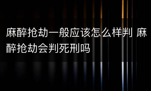 麻醉抢劫一般应该怎么样判 麻醉抢劫会判死刑吗